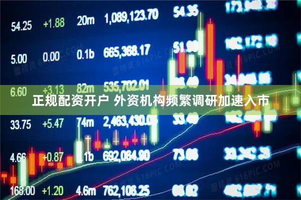 正规配资开户 外资机构频繁调研加速入市