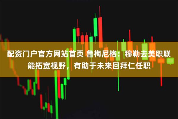 配资门户官方网站首页 鲁梅尼格：穆勒去美职联能拓宽视野，有助于未来回拜仁任职