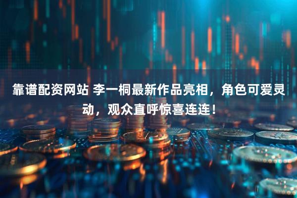 靠谱配资网站 李一桐最新作品亮相，角色可爱灵动，观众直呼惊喜连连！