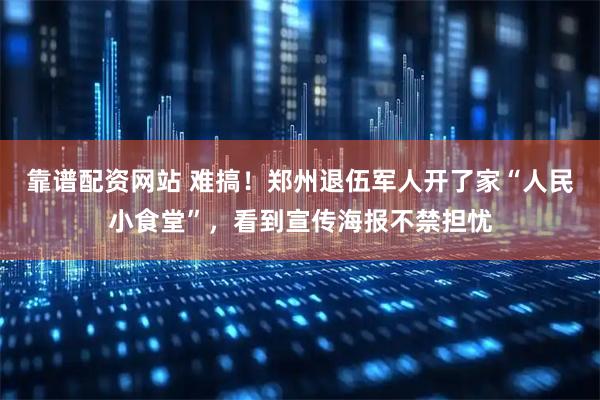 靠谱配资网站 难搞！郑州退伍军人开了家“人民小食堂”，看到宣传海报不禁担忧