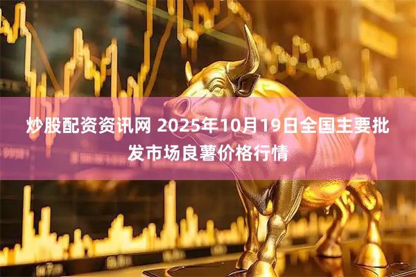 炒股配资资讯网 2025年10月19日全国主要批发市场良薯价格行情