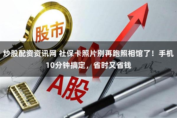 炒股配资资讯网 社保卡照片别再跑照相馆了!手机10分钟搞定,省时又省钱