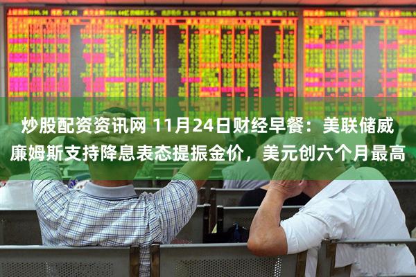 炒股配资资讯网 11月24日财经早餐：美联储威廉姆斯支持降息表态提振金价，美元创六个月最高