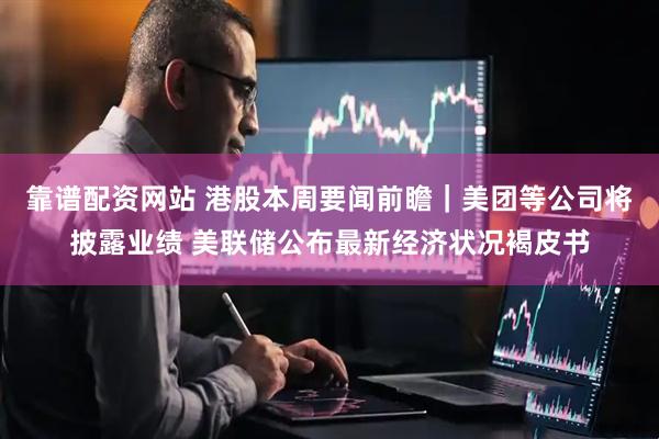 靠谱配资网站 港股本周要闻前瞻｜美团等公司将披露业绩 美联储公布最新经济状况褐皮书