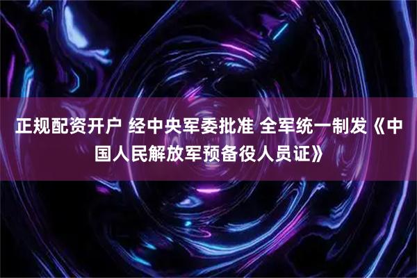 正规配资开户 经中央军委批准 全军统一制发《中国人民解放军预备役人员证》