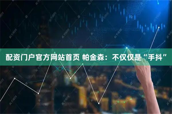 配资门户官方网站首页 帕金森：不仅仅是“手抖”