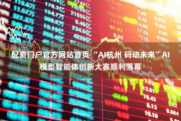 配资门户官方网站首页 “AI杭州 码动未来”AI模型智能体创新大赛顺利落幕