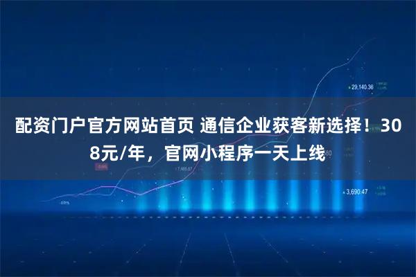 配资门户官方网站首页 通信企业获客新选择！308元/年，官网小程序一天上线