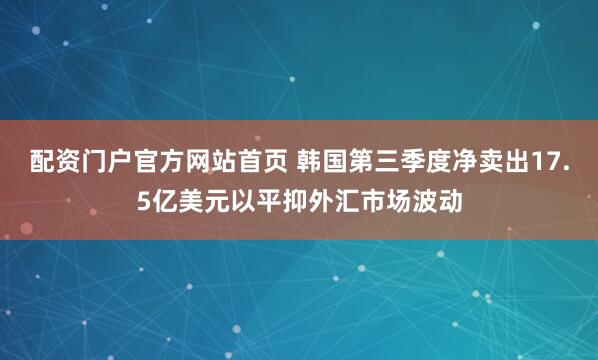 配资门户官方网站首页 韩国第三季度净卖出17.5亿美元以平抑外汇市场波动