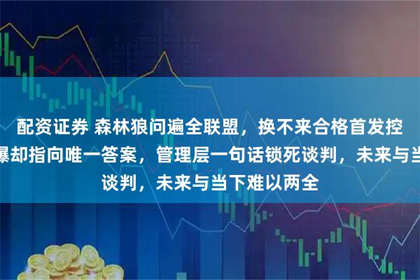 配资证券 森林狼问遍全联盟，换不来合格首发控卫，电话打爆却指向唯一答案，管理层一句话锁死谈判，未来与当下难以两全