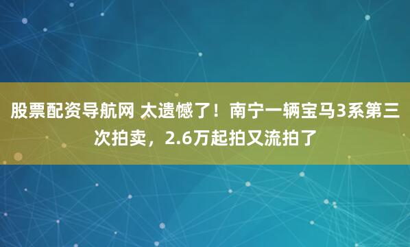 股票配资导航网 太遗憾了！南宁一辆宝马3系第三次拍卖，2.6万起拍又流拍了