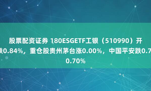 股票配资证券 180ESGETF工银（510990）开盘跌0.84%，重仓股贵州茅台涨0.00%，中国平安跌0.70%