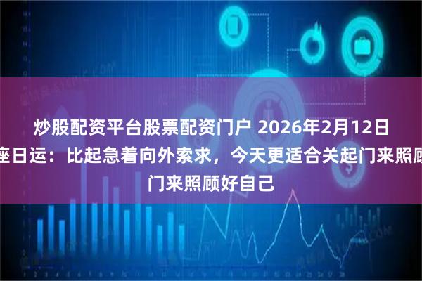 炒股配资平台股票配资门户 2026年2月12日十二星座日运：比起急着向外索求，今天更适合关起门来照顾好自己