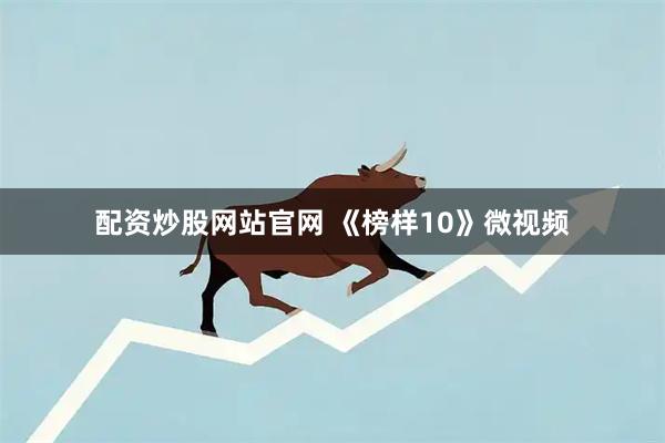 配资炒股网站官网 《榜样10》微视频