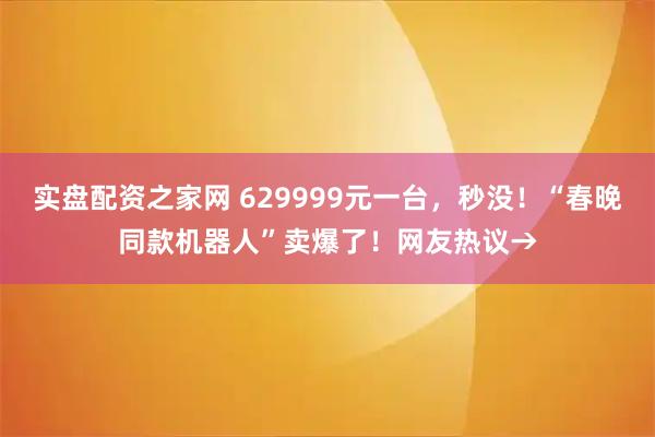 实盘配资之家网 629999元一台，秒没！“春晚同款机器人”卖爆了！网友热议→