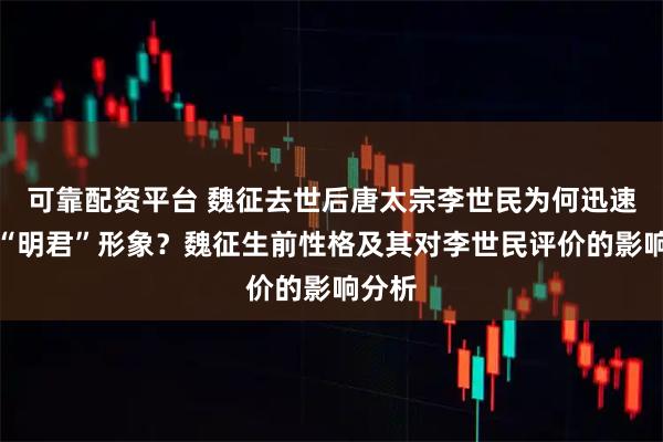 可靠配资平台 魏征去世后唐太宗李世民为何迅速失去“明君”形象？魏征生前性格及其对李世民评价的影响分析