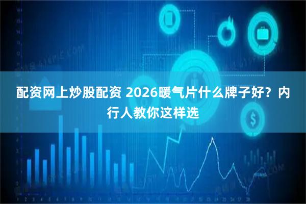 配资网上炒股配资 2026暖气片什么牌子好？内行人教你这样选