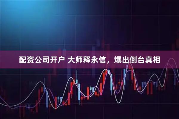 配资公司开户 大师释永信，爆出倒台真相