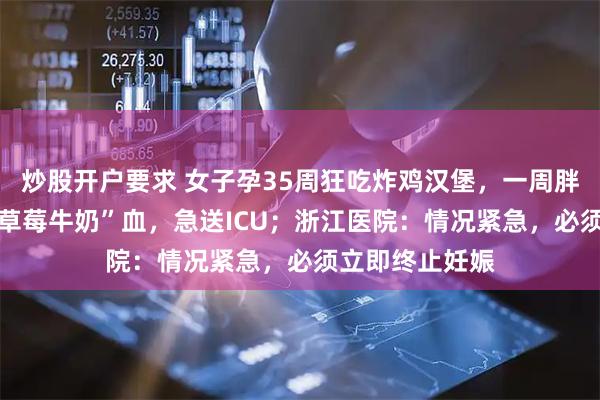 炒股开户要求 女子孕35周狂吃炸鸡汉堡，一周胖10斤，抽出“草莓牛奶”血，急送ICU；浙江医院：情况紧急，必须立即终止妊娠