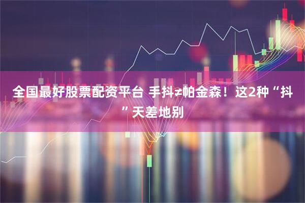 全国最好股票配资平台 手抖≠帕金森！这2种“抖”天差地别
