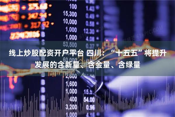 线上炒股配资开户平台 四川：“十五五”将提升发展的含新量、含金量、含绿量
