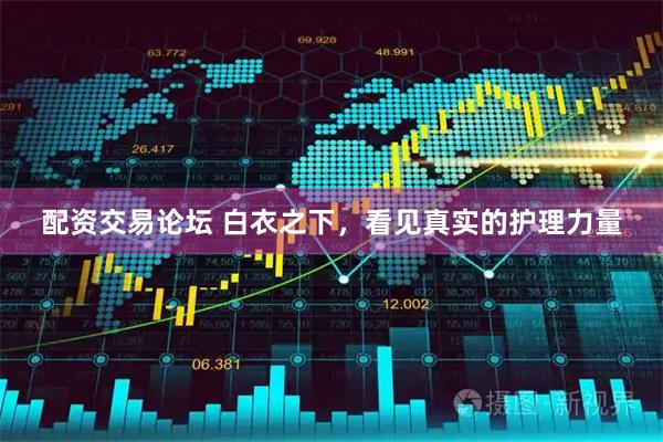 配资交易论坛 白衣之下，看见真实的护理力量