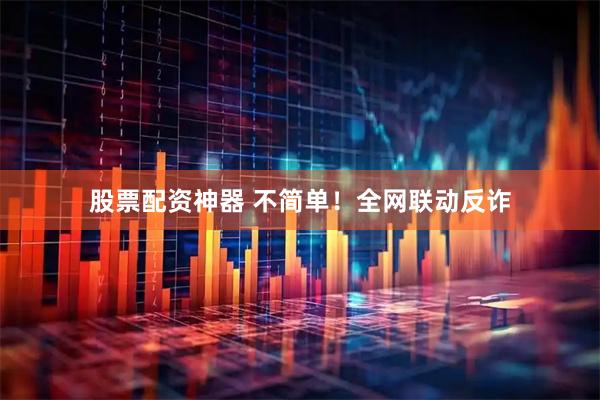 股票配资神器 不简单！全网联动反诈