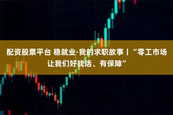 配资股票平台 稳就业·我的求职故事丨“零工市场让我们好找活、有保障”