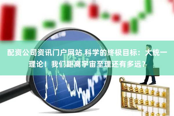 配资公司资讯门户网站 科学的终极目标：大统一理论！我们距离宇宙至理还有多远？