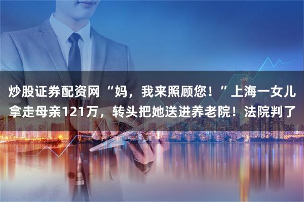 炒股证券配资网 “妈，我来照顾您！”上海一女儿拿走母亲121万，转头把她送进养老院！法院判了